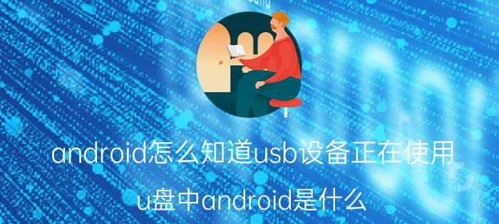 android怎么知道usb设备正在使用 u盘中android是什么？